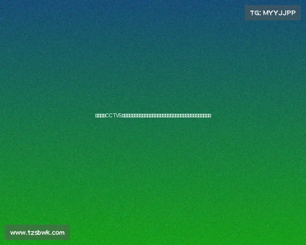 中央五套CCTV5体育赛事、五大体育盛事激情碰撞荣耀时刻全球焦点巅峰对决精彩无限展望未来